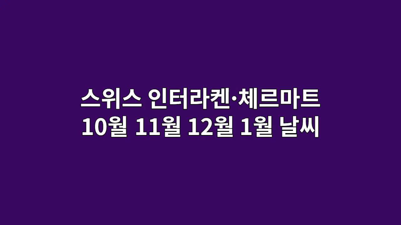 스위스 인터라켄·체르마트 10월, 11월, 12월, 1월 날씨 옷차림과 융프라우·마터호른 전망 하이킹