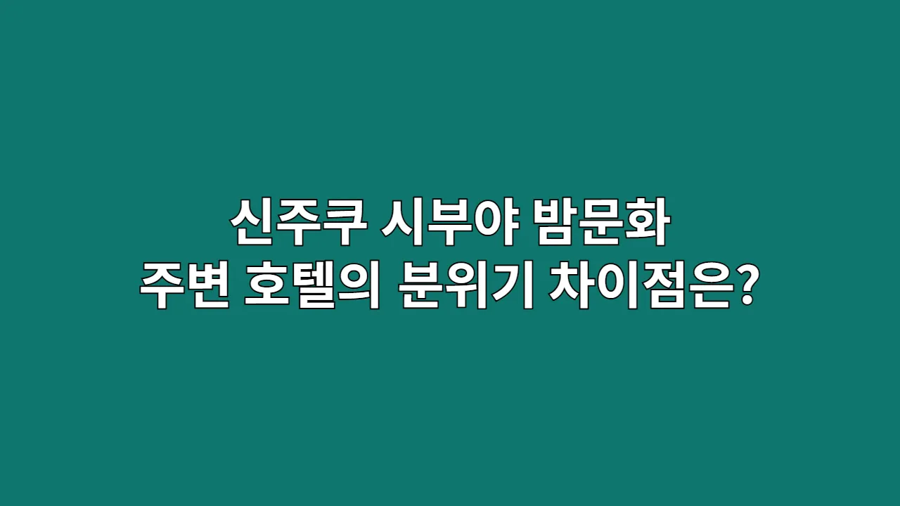 신주쿠 시부야 밤문화, 주변 호텔의 분위기 차이점은?