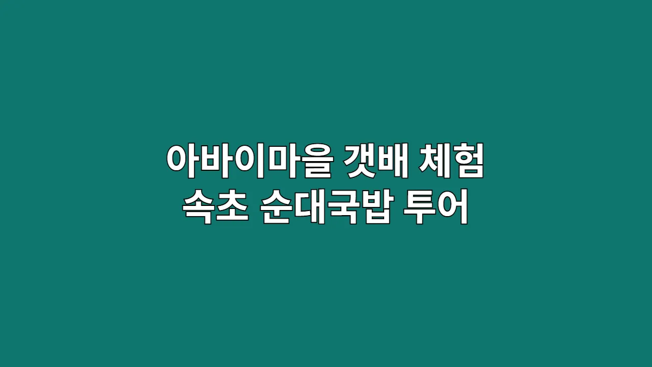 아바이마을 갯배 체험 후 속초 순대국밥 맛집 찾는 친구들과의 여정