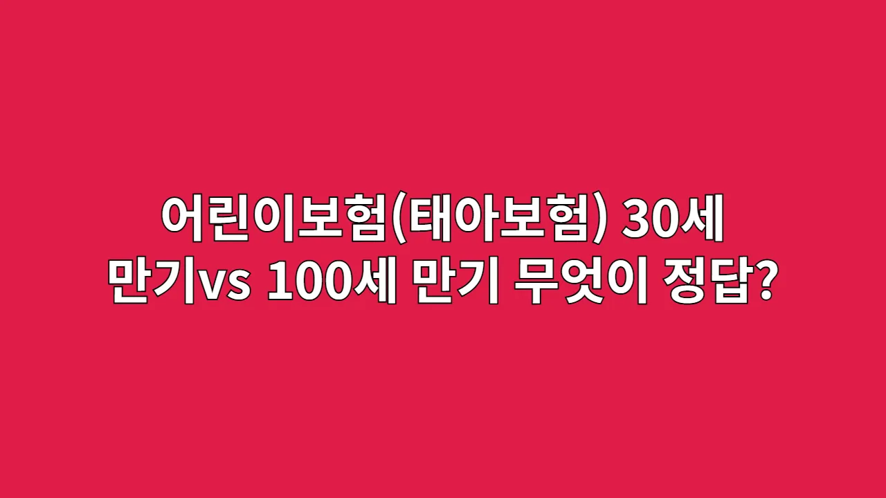 어린이보험(태아보험), 30세 만기 vs 100세 만기 무엇이 정답일까?