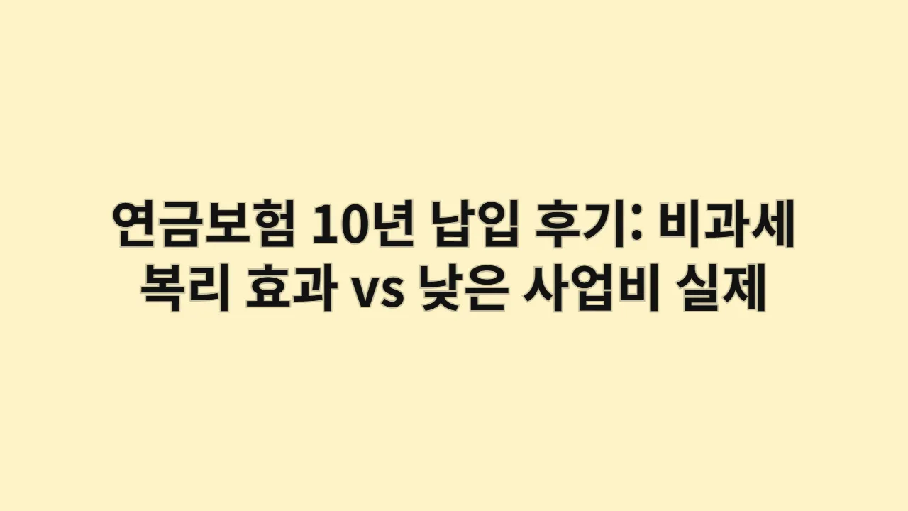 연금보험 10년 납입 후기: 비과세 복리 효과 vs 낮은 사업비, 실제 수익률 기준 상품 선택 노하우