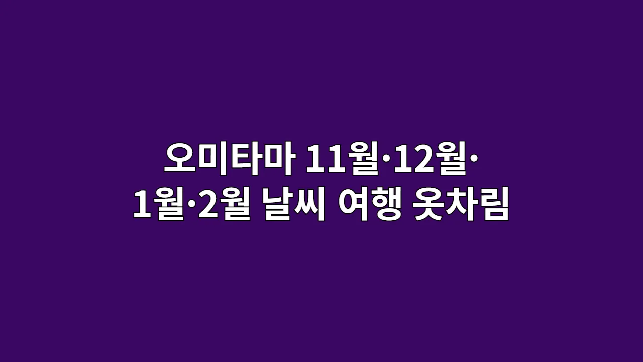 오미타마 11월·12월·1월·2월 날씨 및 여행 옷차림 완벽 정리