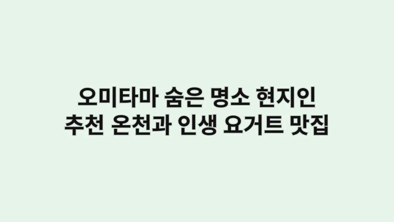 오미타마 숨은 명소: 현지인 추천 온천과 인생 요거트 맛집 후기 (2025 최신)