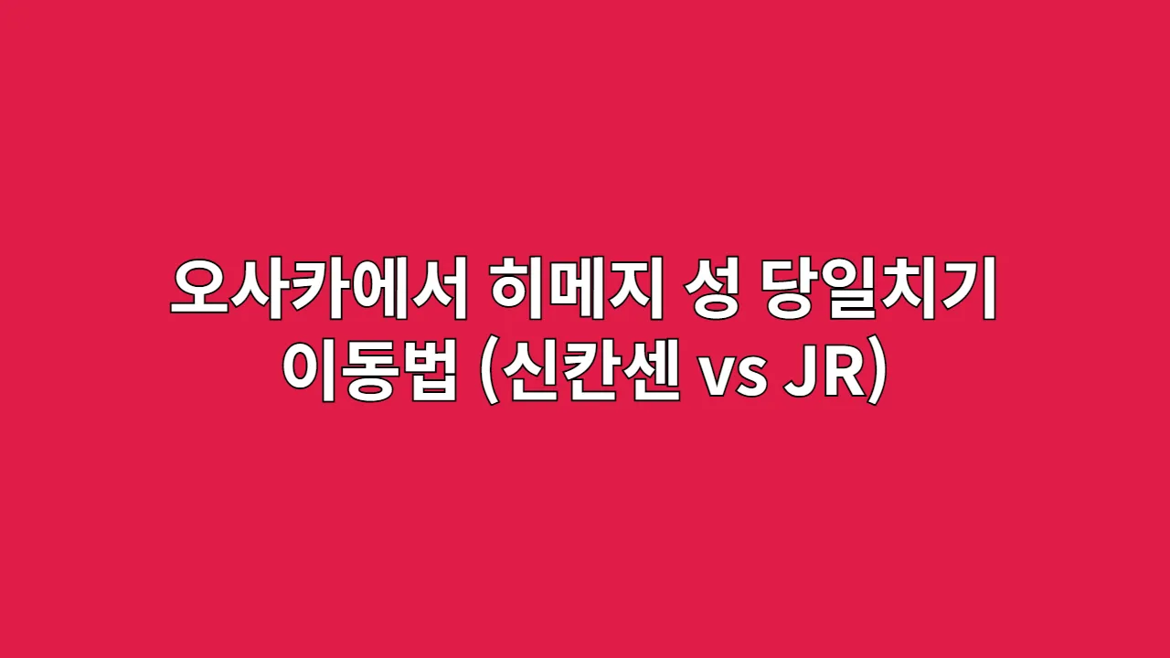 오사카에서 히메지 성 당일치기 이동법 (신칸센 vs JR)