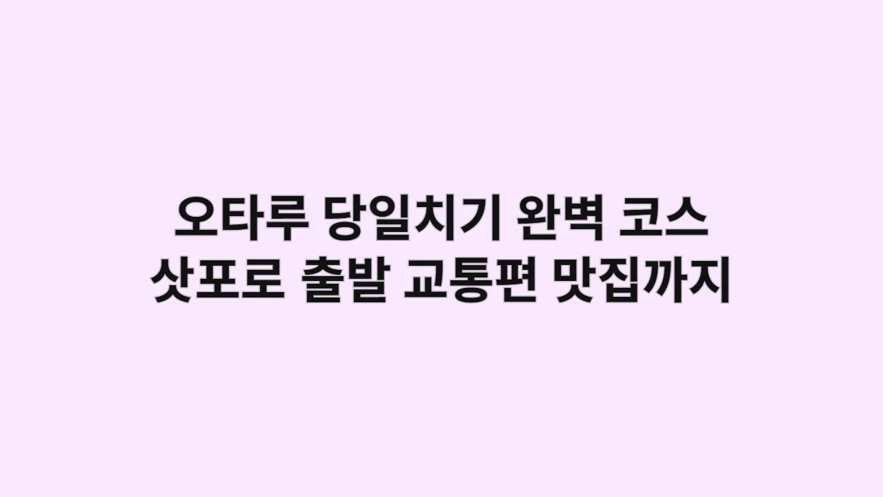 오타루 당일치기 완벽 코스: 삿포로 출발 교통편부터 인생샷 맛집까지