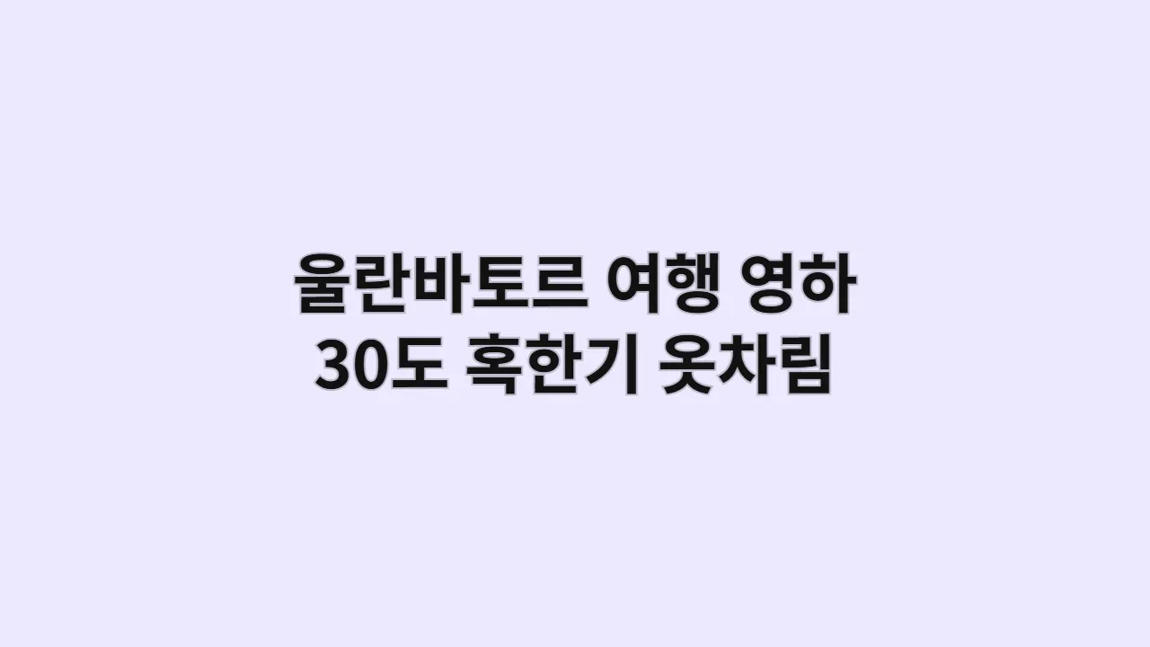 울란바토르 여행, 영하 30도 혹한기 대비 옷차림: 생존을 위한 필수 레이어링 비법