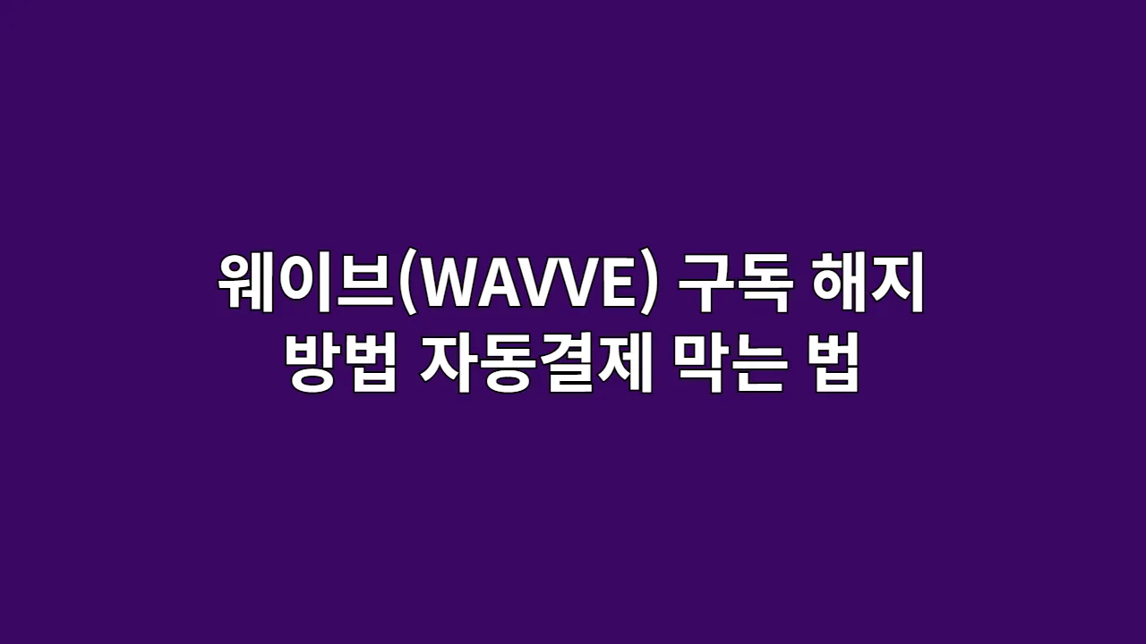 웨이브(WAVVE) 구독 해지 방법, 1분 만에 자동결제 막는 법 (PC, 모바일)