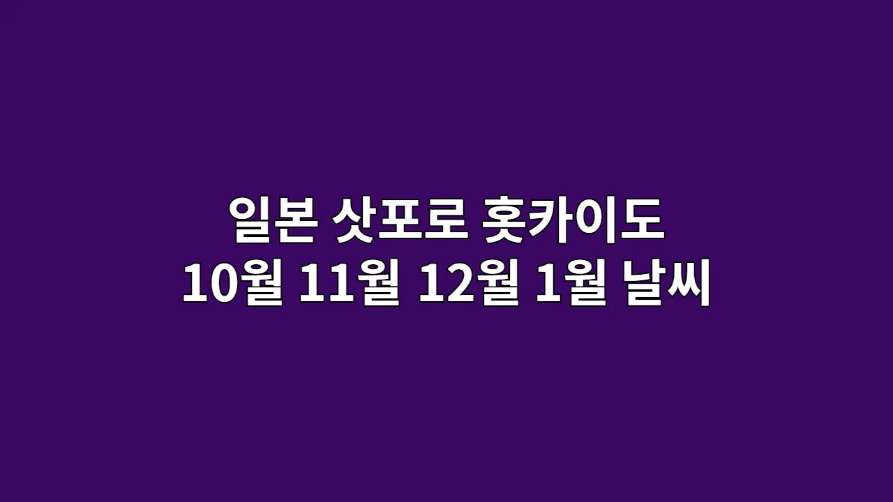 일본 삿포로, 홋카이도 10월, 11월, 12월, 1월 날씨 옷차림,스키·온천·겨울 대비 체크리스트
