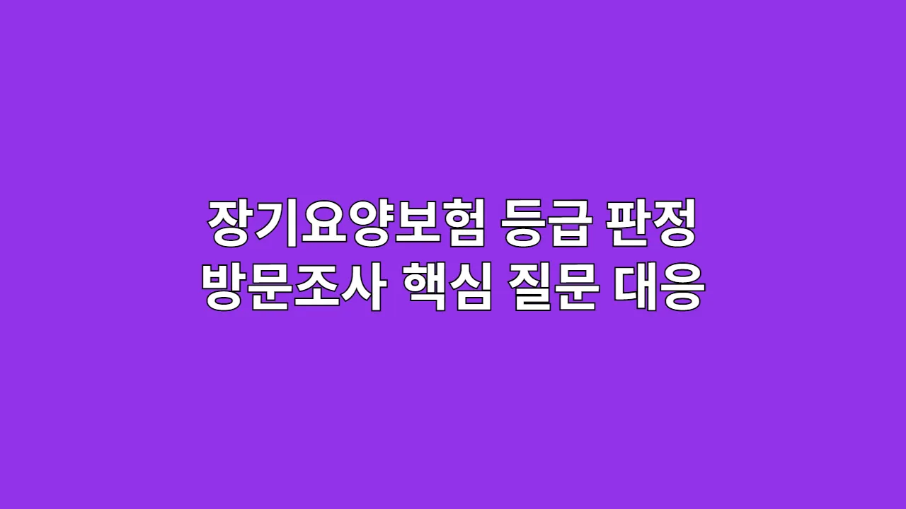 장기요양보험 등급 판정, 방문조사 핵심 질문과 완벽 대응 가이드