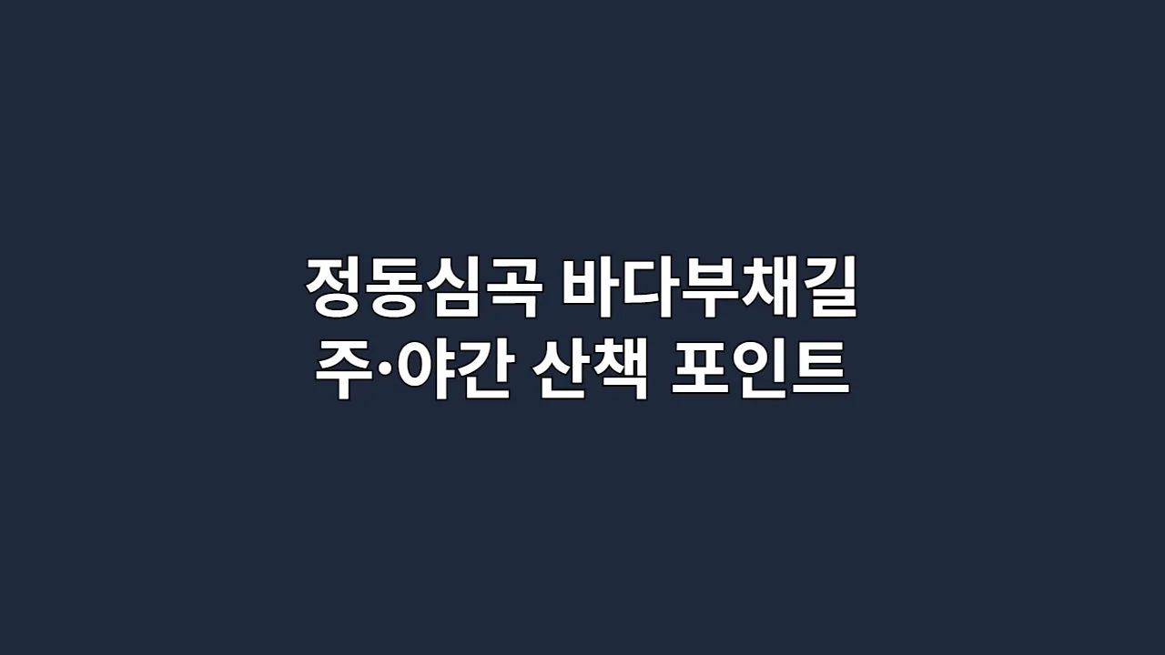 정동심곡 바다부채길 주간·야간 산책 포인트 정리, 추석·설 연휴 걷기코스
