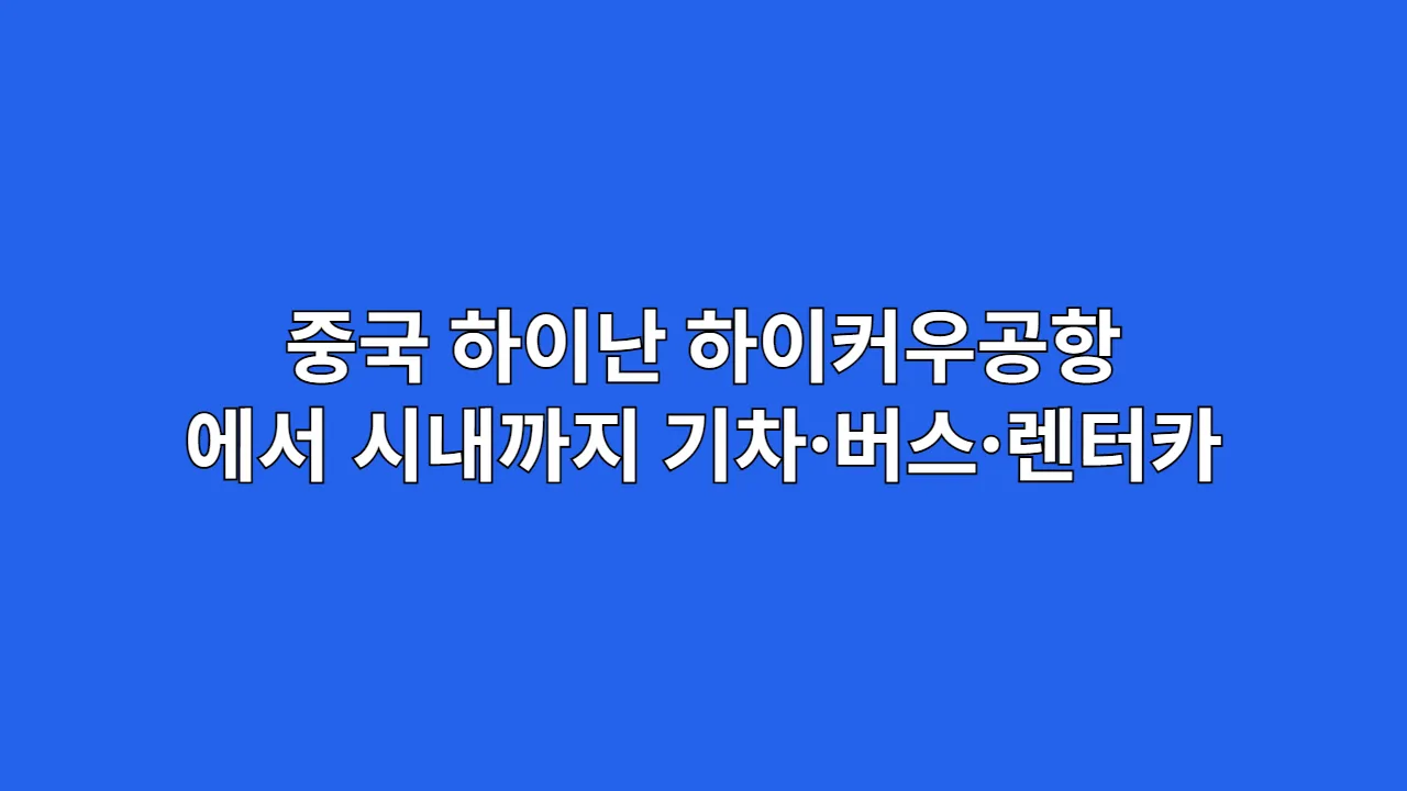 중국 하이난 하이커우공항에서 시내까지 기차·버스·렌터카 이동 방법