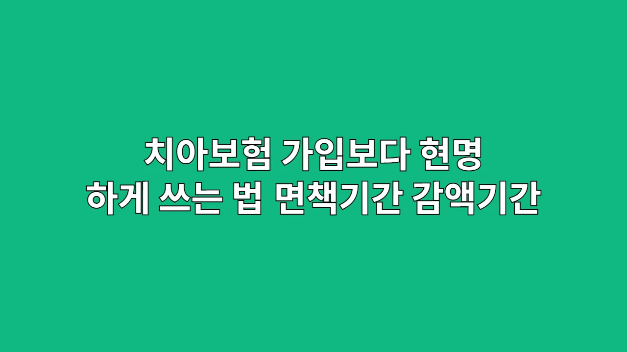 치아보험, 가입보다 현명하게 쓰는 법 (면책기간, 감액기간 필독)