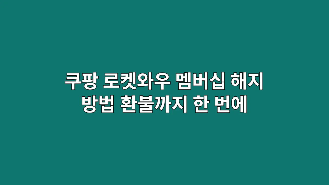쿠팡 로켓와우 멤버십 해지 방법, 30초 만에 끝내고 환불까지 받는 법