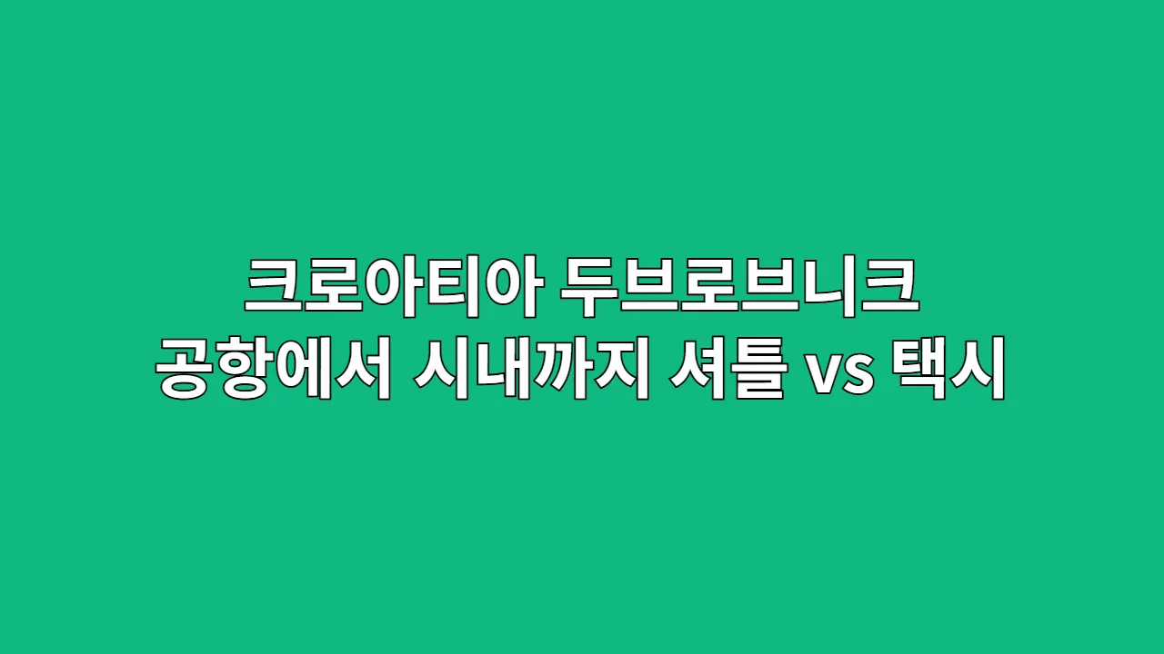 크로아티아 두브로브니크공항에서 시내까지 셔틀 vs 택시 소요시간