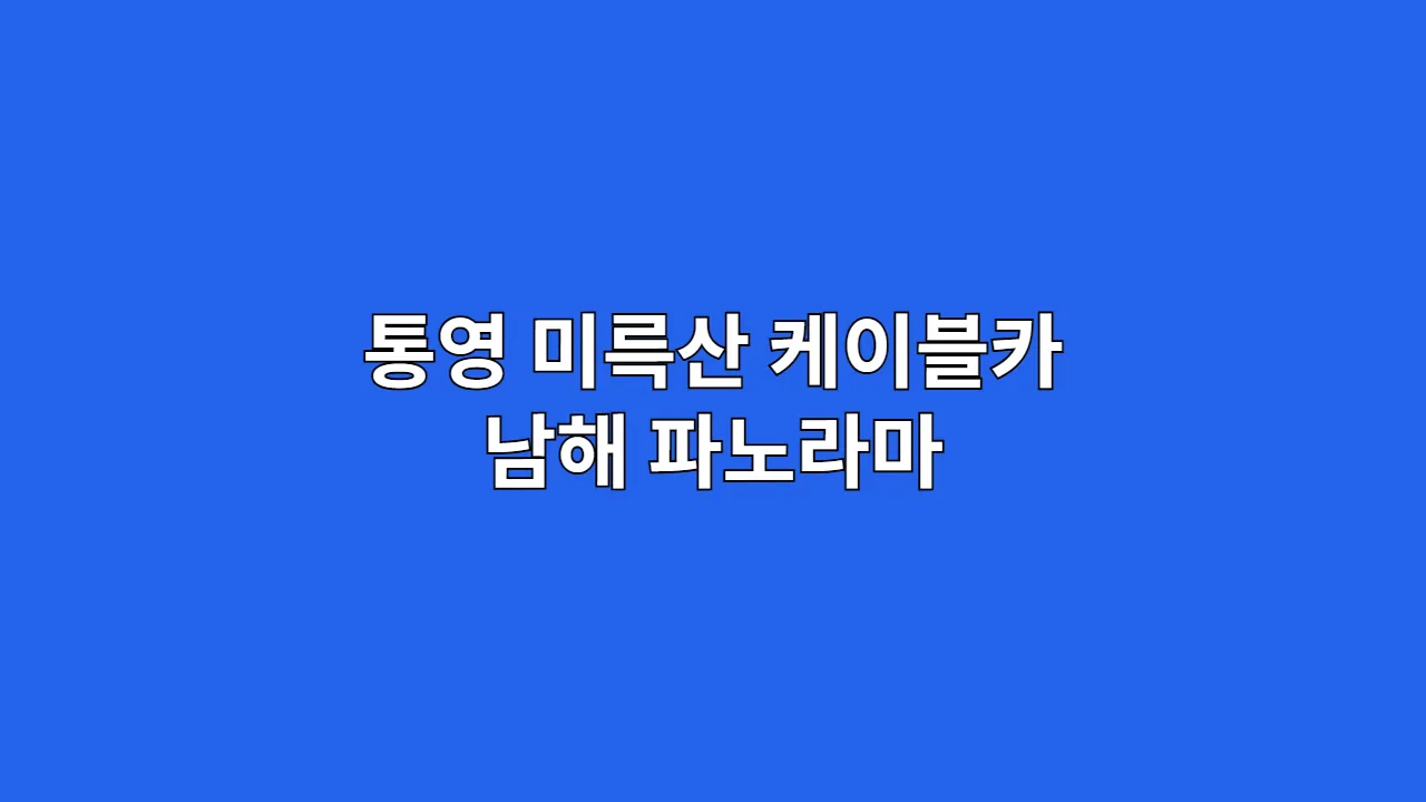 통영 미륵산 케이블카 타고 남해 바다와 섬을 조망하는 추석·설 연휴 추천 루트