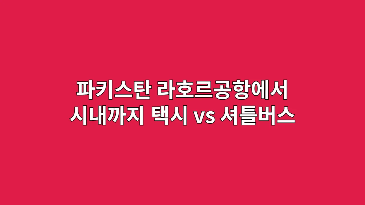 파키스탄 라호르공항에서 시내까지 이동 루트, 택시 vs 셔틀버스
