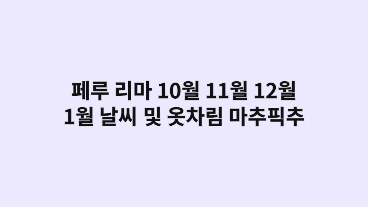 페루 리마 10월, 11월, 12월, 1월 날씨 및 옷차림, 마추픽추 방문 시기별 추천 복장 및 이동 팁