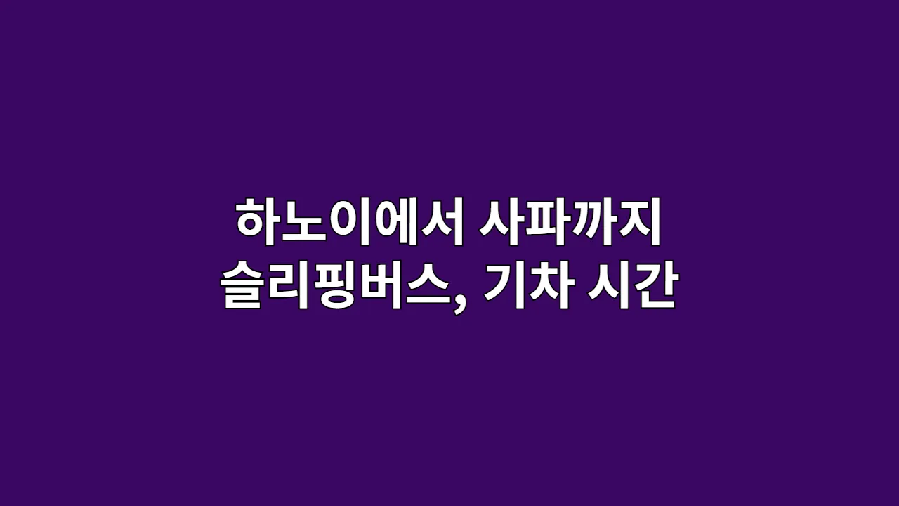 하노이에서 사파까지 슬리핑버스 vs 기차 소요시간·편의성 비교