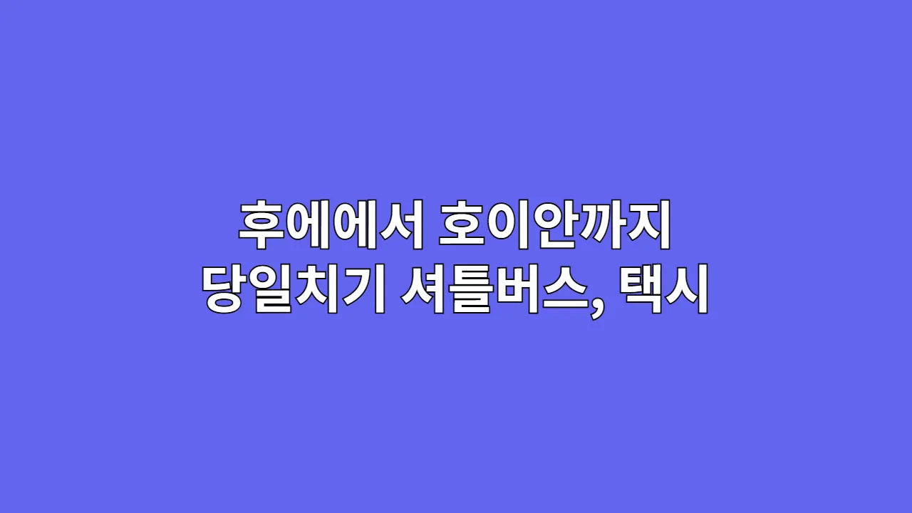 후에에서 호이안까지 당일치기 루트 추천 (셔틀버스 vs 택시)