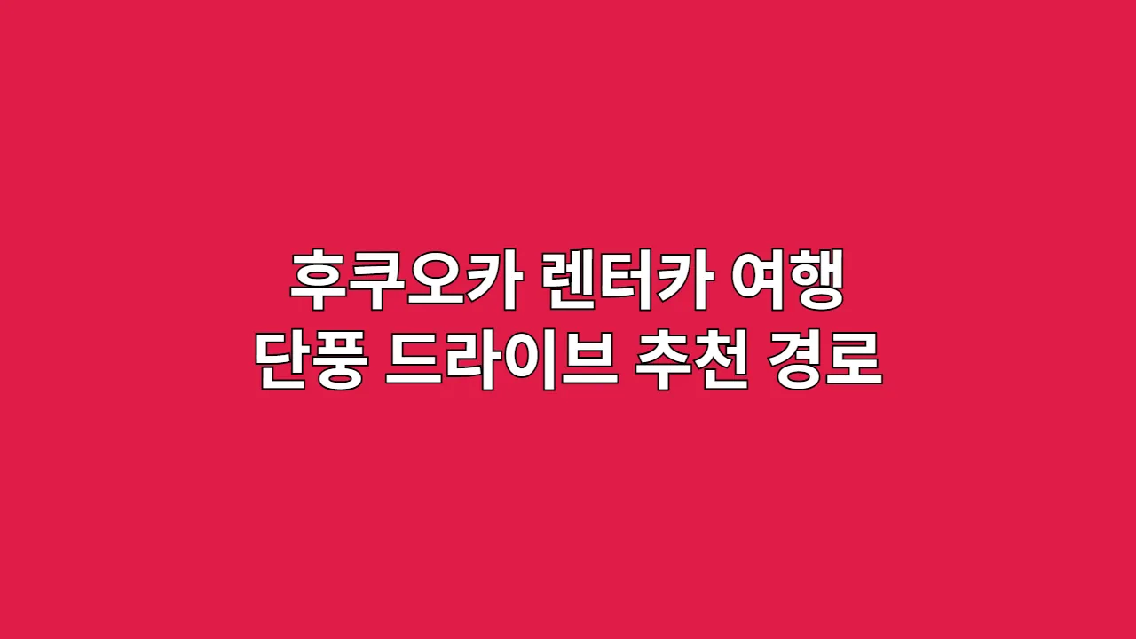 후쿠오카 렌터카 여행 단풍 드라이브 추천 경로