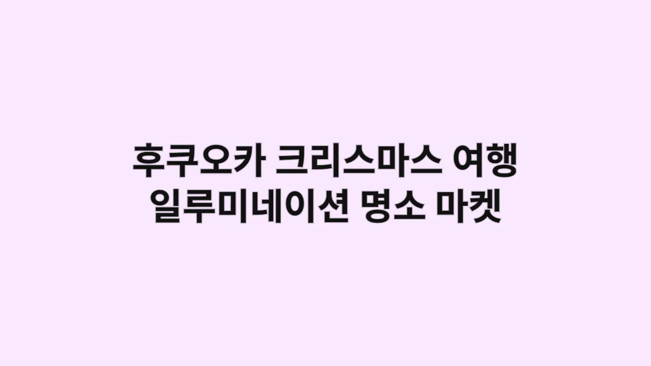 2025 후쿠오카 크리스마스 여행: 일루미네이션 명소부터 마켓까지 총정리