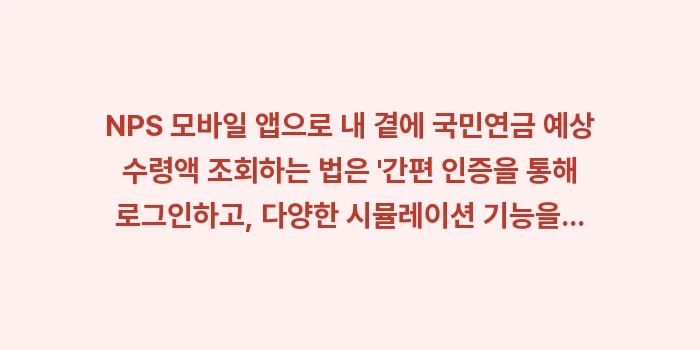 NPS 모바일 앱으로 내 곁에 국민연금 예상 수령액 조회하는 법은: NPS 모바일 앱으로 내 곁... (1)