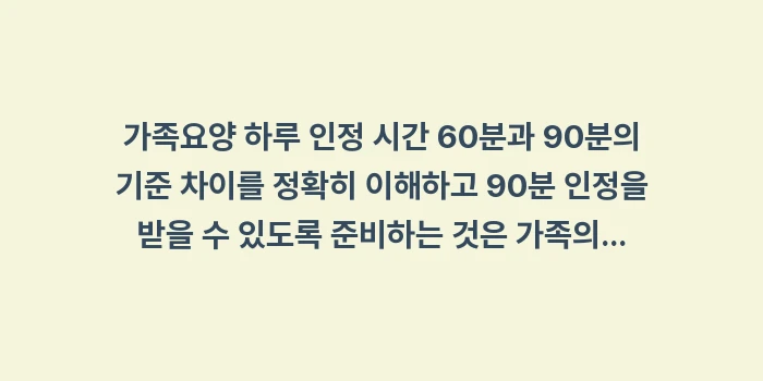 가족요양 하루 인정 시간 60분과 90분의 기준 차이: 가족요양 하루 인정 시간 6... (2)