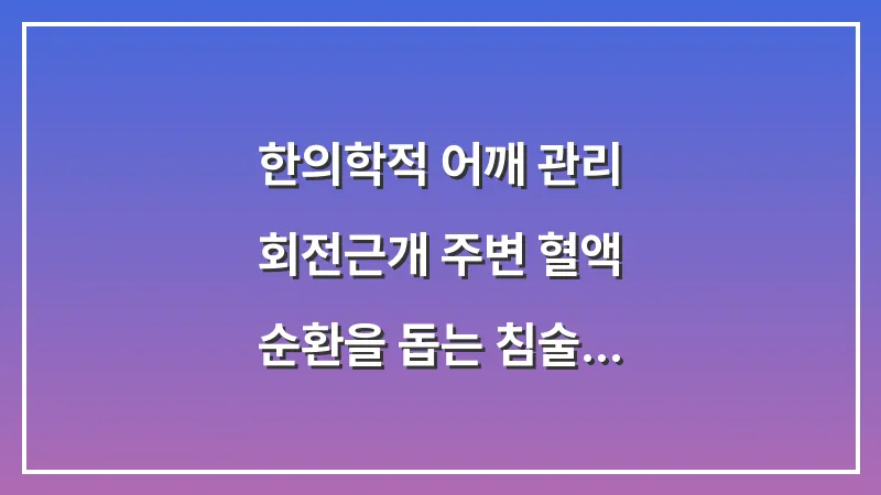 한의학적 어깨 관리: 회전근개 주변 혈액 순환을 돕는 침술 및 약침 분석 대표 이미지