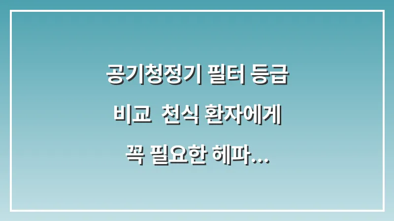 공기청정기 필터 등급 비교: 천식 환자에게 꼭 필요한 헤파 등급은? 대표 이미지