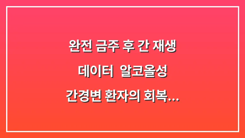 완전 금주 후 간 재생 데이터: 알코올성 간경변 환자의 회복 가능성 분석 보고 대표 이미지