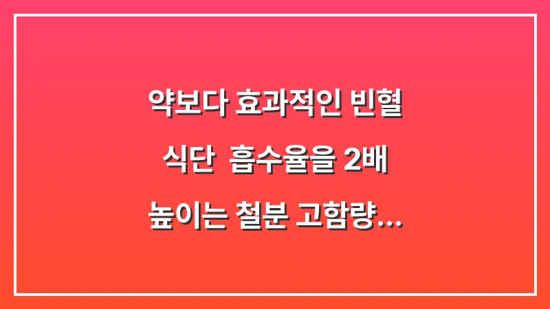 약보다 효과적인 빈혈 식단: 흡수율을 2배 높이는 철분 고함량 음식 조합 대표 이미지