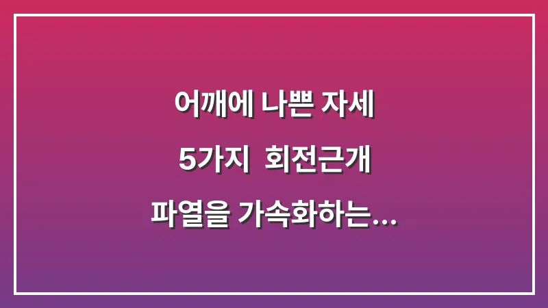 어깨에 나쁜 자세 5가지: 회전근개 파열을 가속화하는 일상 속 악습관 대표 이미지