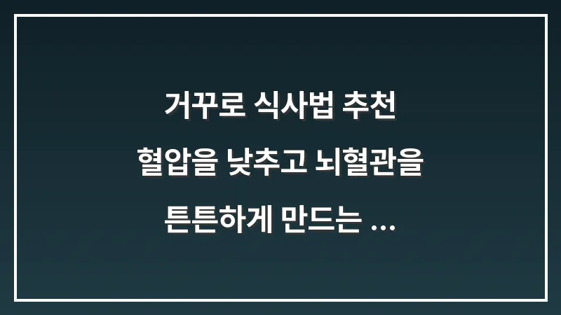 거꾸로 식사법 추천: 혈압을 낮추고 뇌혈관을 튼튼하게 만드는 음식 대표 이미지