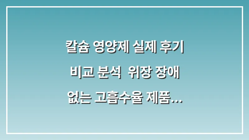 칼슘 영양제 실제 후기 비교 분석: 위장 장애 없는 고흡수율 제품 선택 가이드 대표 이미지