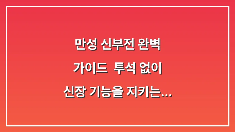 만성 신부전 완벽 가이드: 투석 없이 신장 기능을 지키는 식단과 생활 수칙 대표 이미지