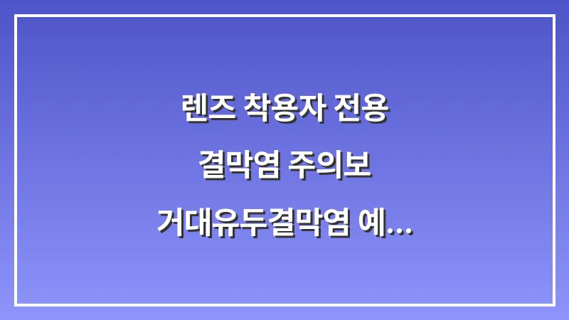 렌즈 착용자 전용 결막염 주의보: 거대유두결막염 예방을 위한 세척 루틴 대표 이미지