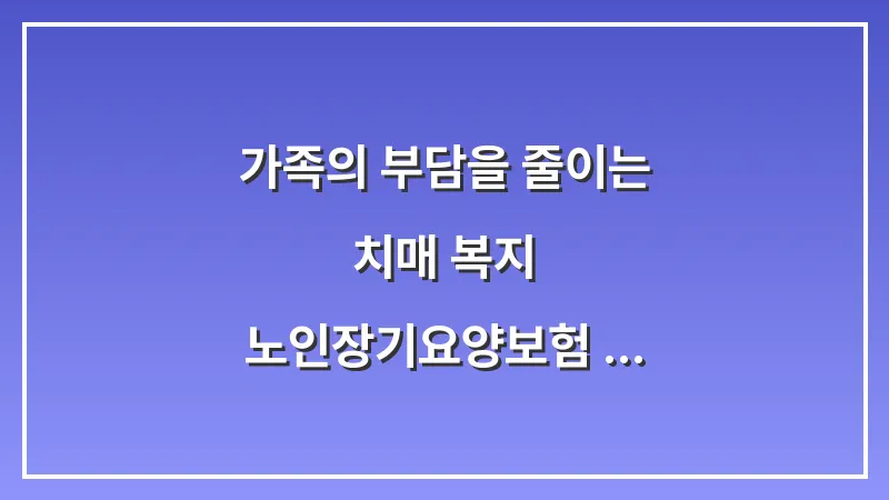 가족의 부담을 줄이는 치매 복지: 노인장기요양보험 활용 및 지역별 치매 안심 센터 가이드 대표 이미지