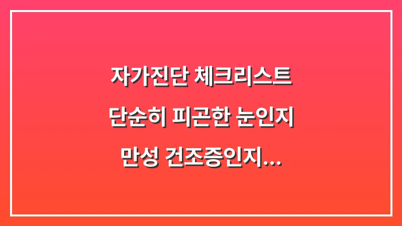 자가진단 체크리스트: 단순히 피곤한 눈인지 만성 건조증인지 구별하는 법 대표 이미지