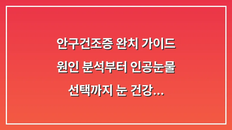 안구건조증 완치 가이드: 원인 분석부터 인공눈물 선택까지 눈 건강 회복의 모든 것 대표 이미지
