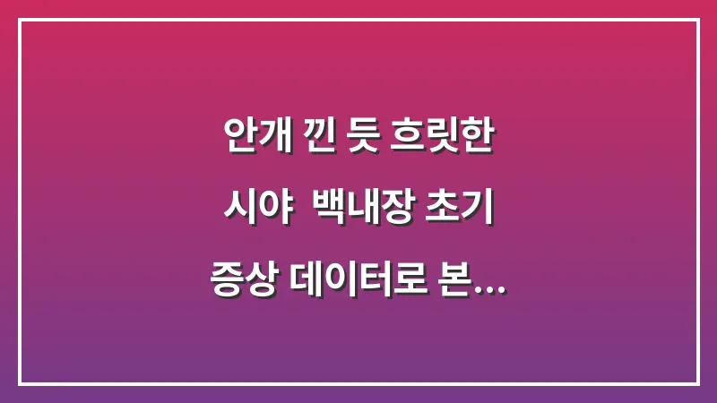 안개 낀 듯 흐릿한 시야: 백내장 초기 증상 데이터로 본 핵심 신호 대표 이미지