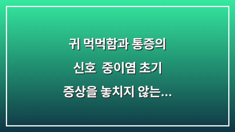 귀 먹먹함과 통증의 신호: 중이염 초기 증상을 놓치지 않는 체크리스트 대표 이미지