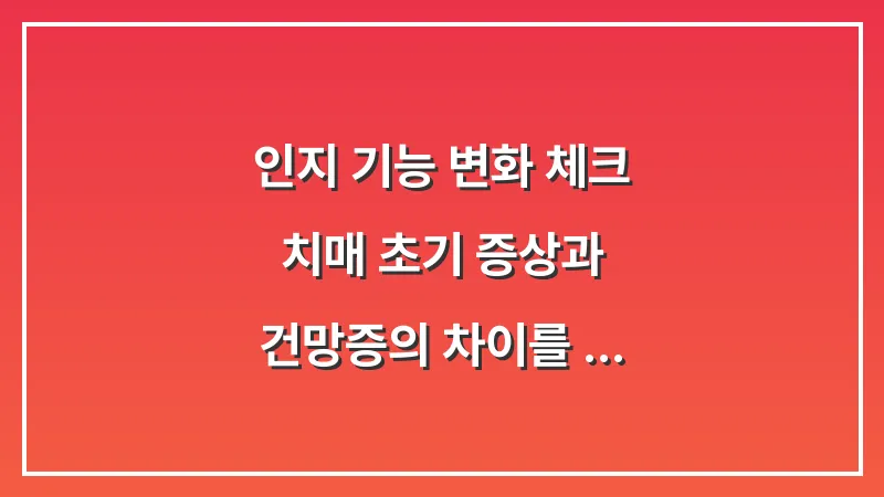 인지 기능 변화 체크: 치매 초기 증상과 건망증의 차이를 분석한 자가진단 가이드 대표 이미지