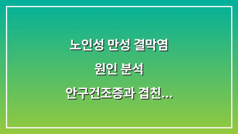 노인성 만성 결막염 원인 분석: 안구건조증과 겹친 염증 관리와 시력 보호 대표 이미지