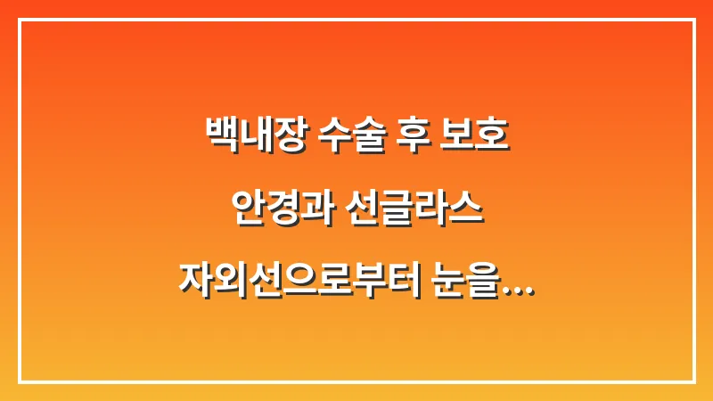 백내장 수술 후 보호 안경과 선글라스: 자외선으로부터 눈을 지키는 법 대표 이미지