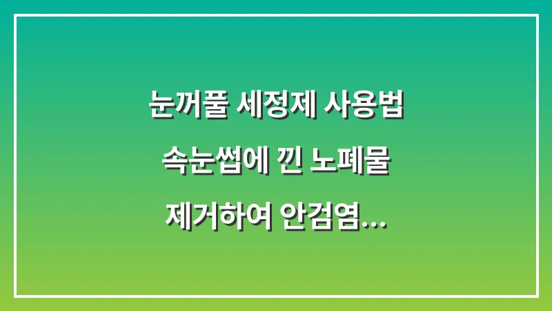 눈꺼풀 세정제 사용법: 속눈썹에 낀 노폐물 제거하여 안검염 예방하기 대표 이미지