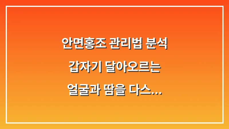 안면홍조 관리법 분석: 갑자기 달아오르는 얼굴과 땀을 다스리는 실전 노하우 대표 이미지