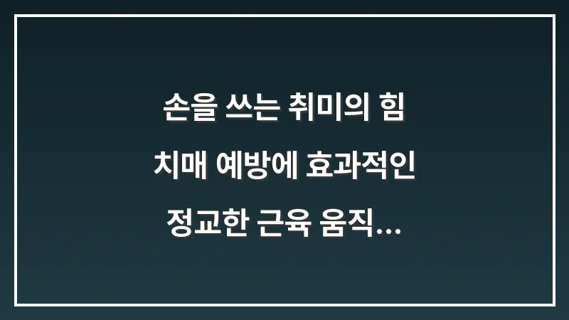 손을 쓰는 취미의 힘: 치매 예방에 효과적인 정교한 근육 움직임과 뇌 활성화 전략 대표 이미지