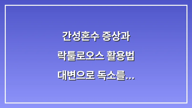 간성혼수 증상과 락툴로오스 활용법: 대변으로 독소를 배출하는 해독 메커니즘 대표 이미지