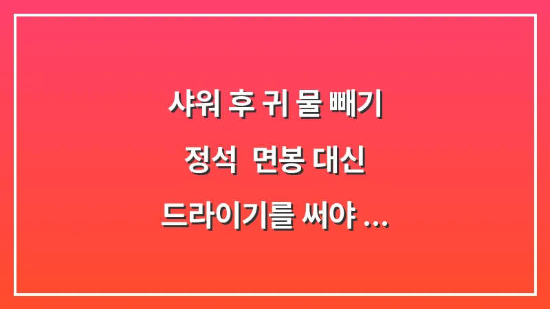 샤워 후 귀 물 빼기 정석: 면봉 대신 드라이기를 써야 하는 과학적 이유 대표 이미지