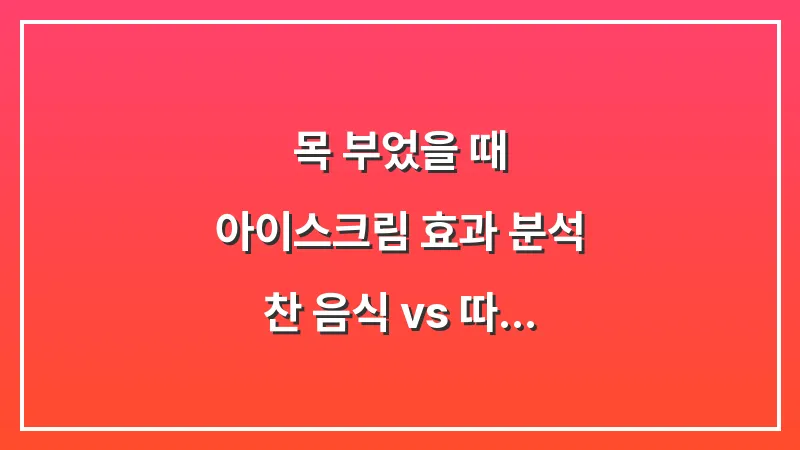 목 부었을 때 아이스크림 효과 분석: 찬 음식 vs 따뜻한 음식 통증 완화 대조 대표 이미지
